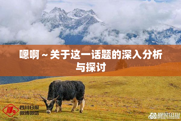 嗯啊～关于这一话题的深入分析与探讨