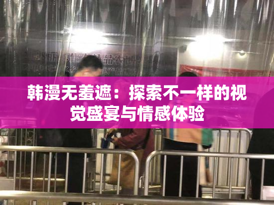 韩漫无羞遮：探索不一样的视觉盛宴与情感体验