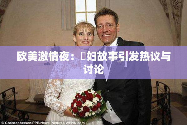 欧美激情夜：婬妇故事引发热议与讨论