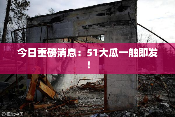今日重磅消息：51大瓜一触即发！
