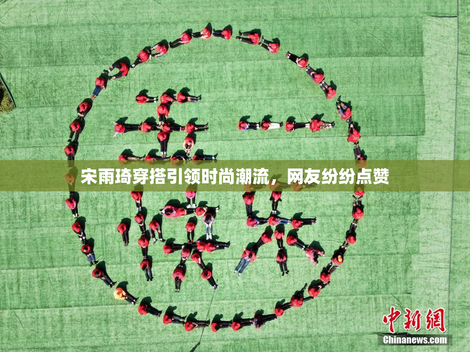宋雨琦穿搭引领时尚潮流，网友纷纷点赞