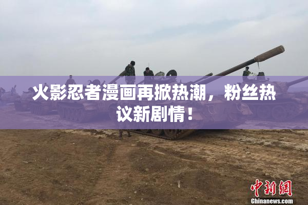 火影忍者漫画再掀热潮，粉丝热议新剧情！