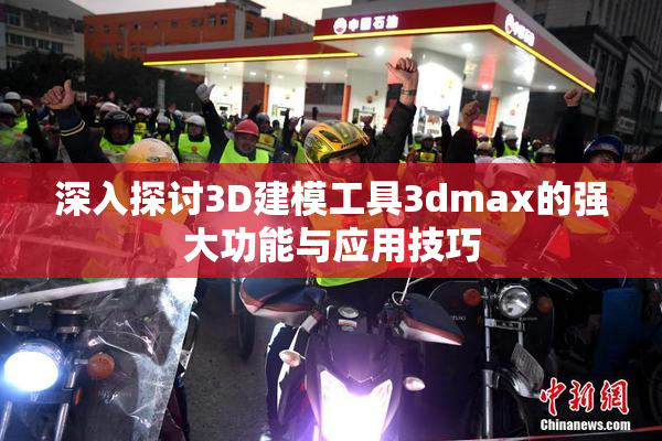 深入探讨3D建模工具3dmax的强大功能与应用技巧