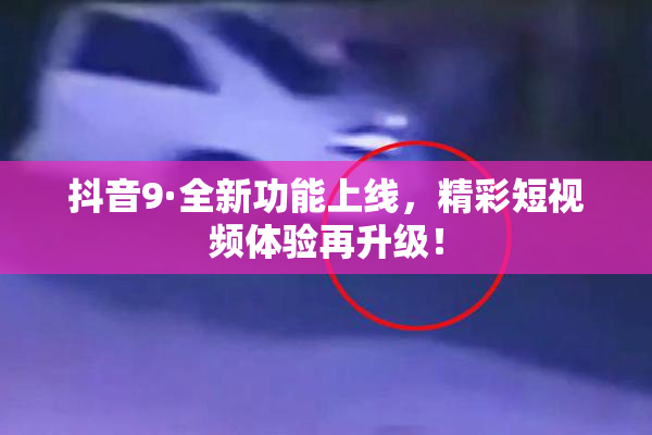 抖音9·全新功能上线，精彩短视频体验再升级！
