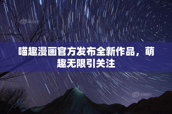 喵趣漫画官方发布全新作品，萌趣无限引关注