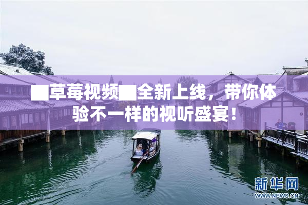 ▇草莓视频▇全新上线，带你体验不一样的视听盛宴！