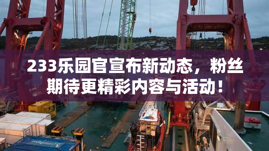233乐园官宣布新动态，粉丝期待更精彩内容与活动！