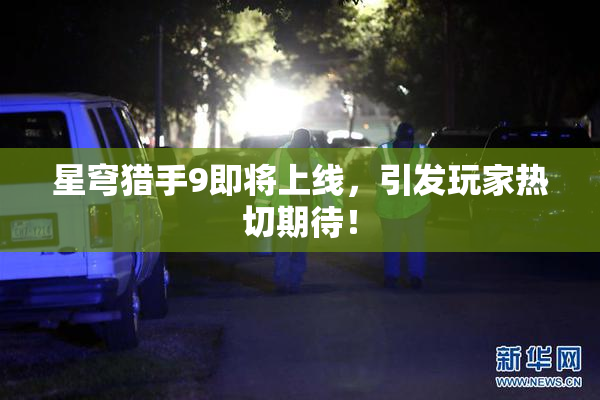 星穹猎手9即将上线，引发玩家热切期待！