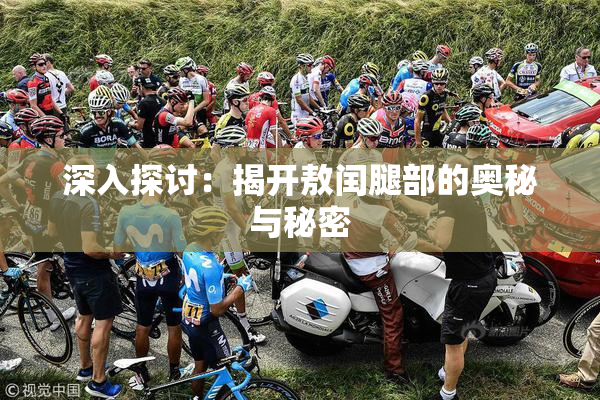 深入探讨：揭开敖闰腿部的奥秘与秘密