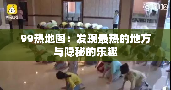 99热地图：发现最热的地方与隐秘的乐趣