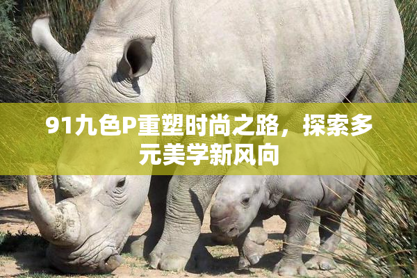 91九色P重塑时尚之路，探索多元美学新风向
