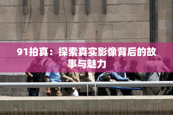 91拍真：探索真实影像背后的故事与魅力
