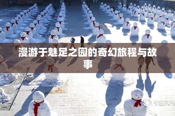 漫游于魅足之园的奇幻旅程与故事