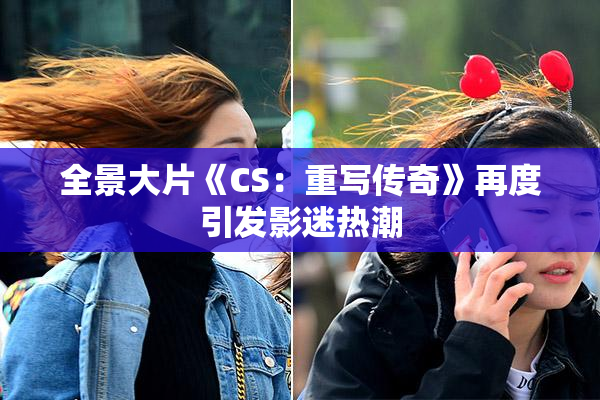 全景大片《CS：重写传奇》再度引发影迷热潮