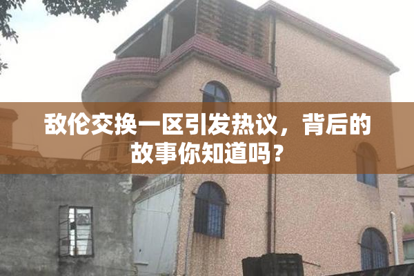 敌伦交换一区引发热议，背后的故事你知道吗？