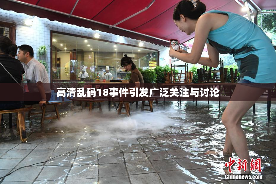 高清乱码18事件引发广泛关注与讨论