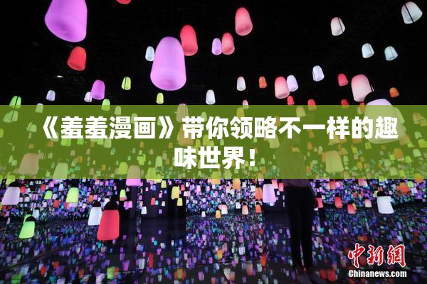 《羞羞漫画》带你领略不一样的趣味世界！