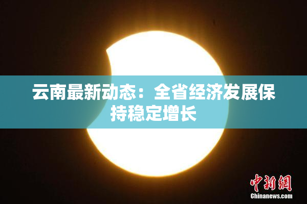 云南最新动态：全省经济发展保持稳定增长