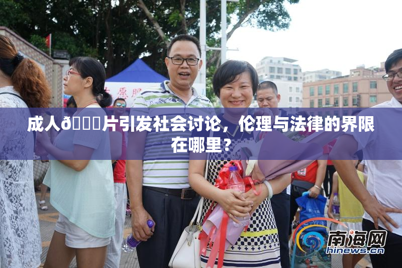 成人🔞片引发社会讨论，伦理与法律的界限在哪里？