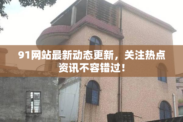 91网站最新动态更新，关注热点资讯不容错过！