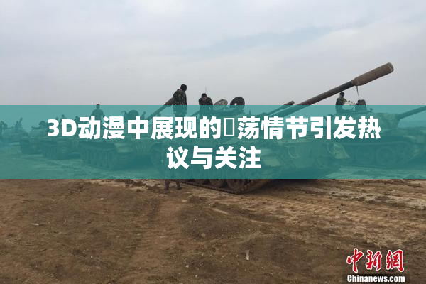 3D动漫中展现的婬荡情节引发热议与关注