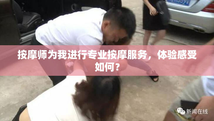 按摩师为我进行专业按摩服务，体验感受如何？