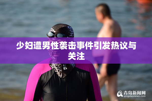 少妇遭男性袭击事件引发热议与关注