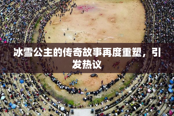 冰雪公主的传奇故事再度重塑，引发热议