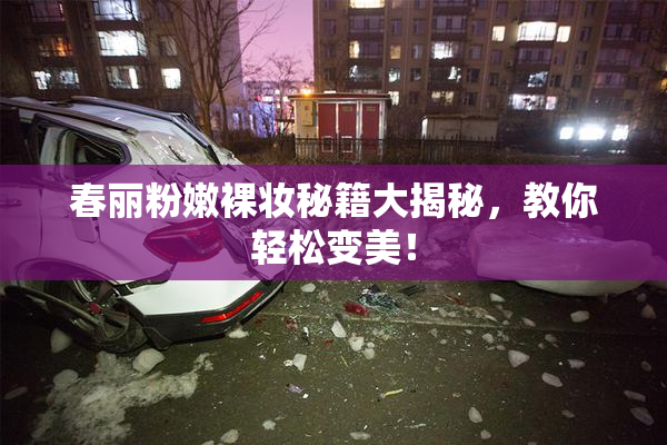 春丽粉嫩裸妆秘籍大揭秘，教你轻松变美！