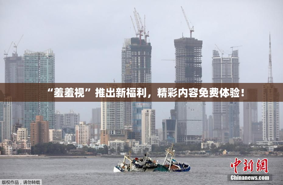 “羞羞视”推出新福利，精彩内容免费体验！