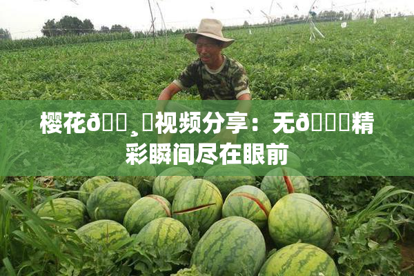 樱花🌸‌视频分享：无🈚精彩瞬间尽在眼前