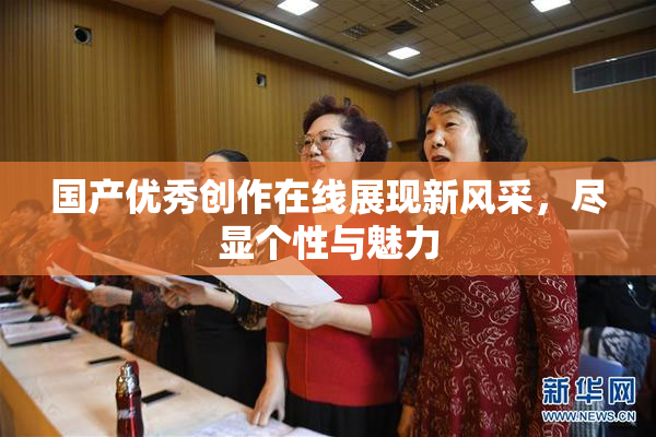 国产优秀创作在线展现新风采，尽显个性与魅力