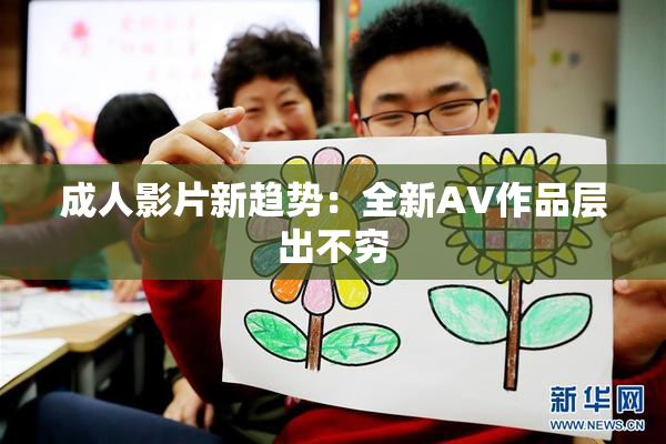 成人影片新趋势：全新AV作品层出不穷