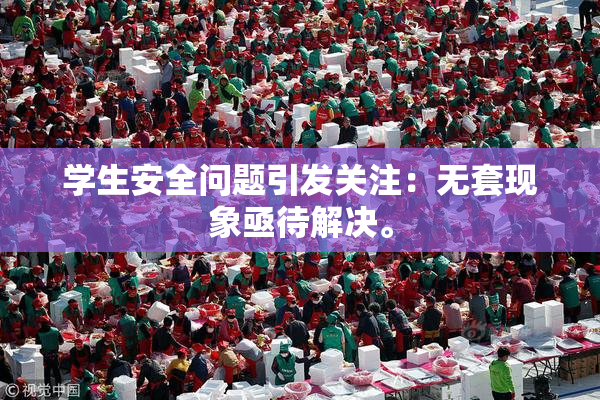 学生安全问题引发关注：无套现象亟待解决。