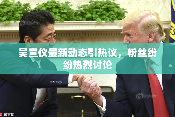 吴宣仪最新动态引热议，粉丝纷纷热烈讨论