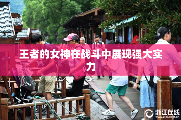 王者的女神在战斗中展现强大实力