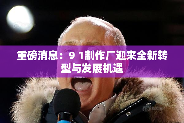 重磅消息：9 1制作厂迎来全新转型与发展机遇