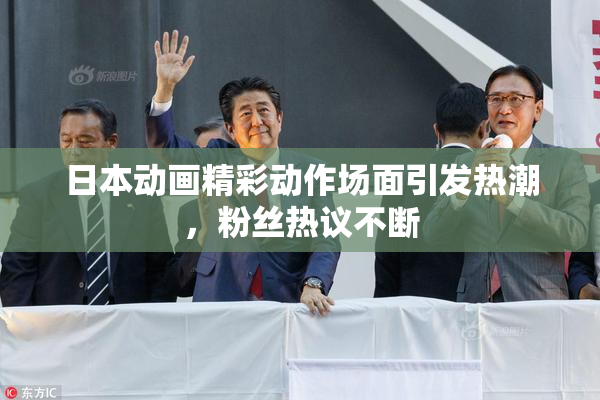 日本动画精彩动作场面引发热潮，粉丝热议不断