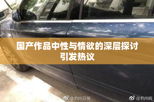 国产作品中性与情欲的深层探讨引发热议