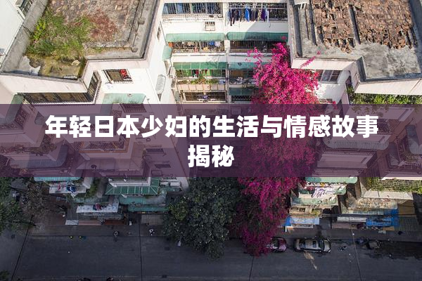 年轻日本少妇的生活与情感故事揭秘