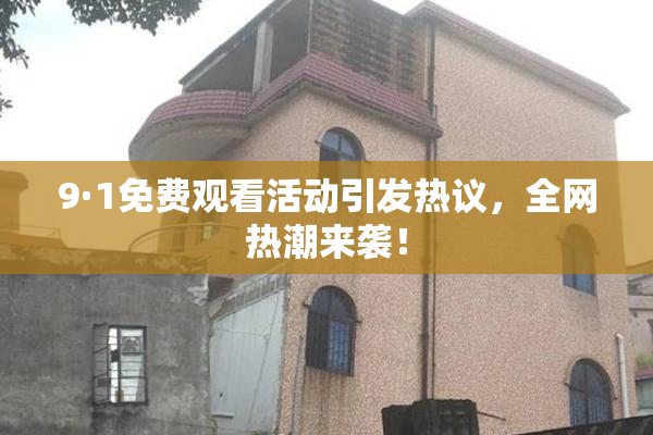 9·1免费观看活动引发热议，全网热潮来袭！
