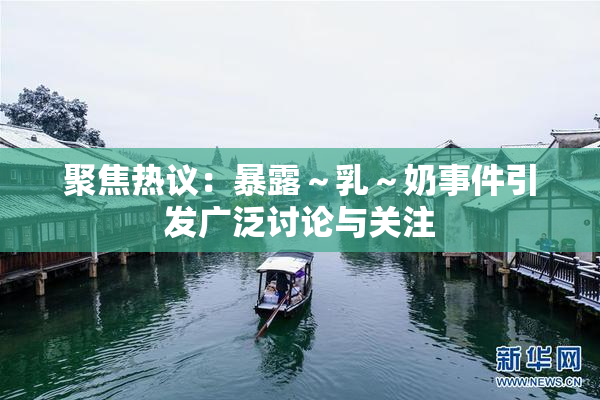 聚焦热议：暴露～乳～奶事件引发广泛讨论与关注