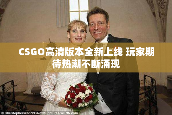 CSGO高清版本全新上线 玩家期待热潮不断涌现