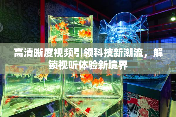 高清晰度视频引领科技新潮流，解锁视听体验新境界