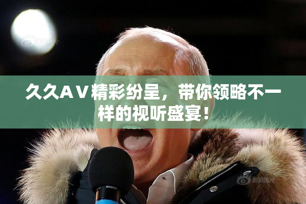 久久AⅤ精彩纷呈，带你领略不一样的视听盛宴！