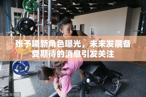 张予曦新角色曝光，未来发展备受期待的消息引发关注