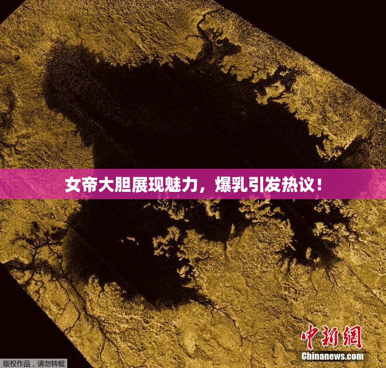 女帝大胆展现魅力，爆乳引发热议！