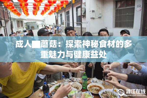 成人▇蘑菇：探索神秘食材的多重魅力与健康益处