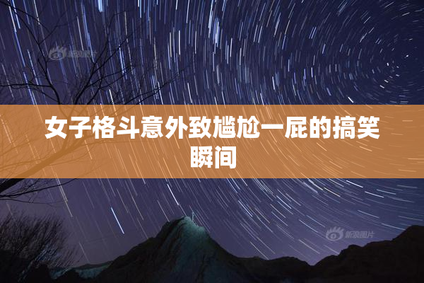 女子格斗意外致尴尬一屁的搞笑瞬间