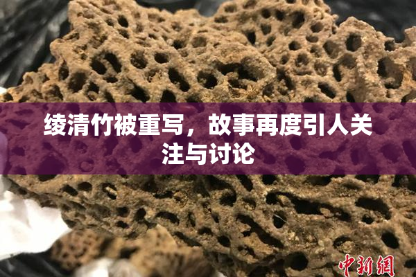 绫清竹被重写，故事再度引人关注与讨论
